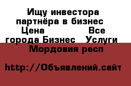 Ищу инвестора-партнёра в бизнес › Цена ­ 500 000 - Все города Бизнес » Услуги   . Мордовия респ.